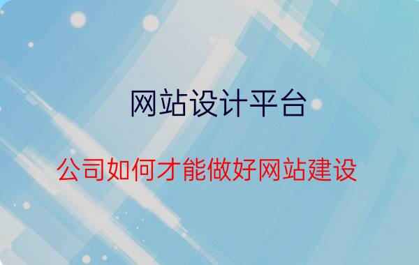 网站设计平台 公司如何才能做好网站建设？